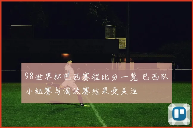 98世界杯巴西赛程比分一览 巴西队小组赛与淘汰赛结果受关注