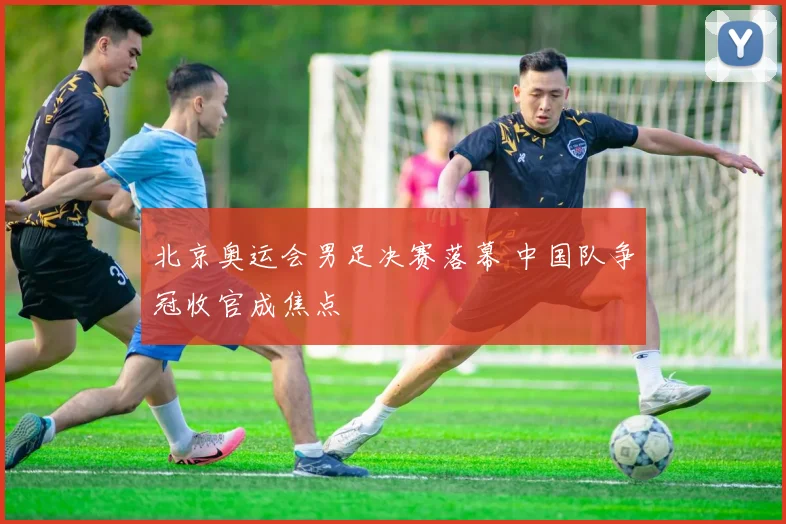 北京奥运会男足决赛落幕 中国队争冠收官成焦点