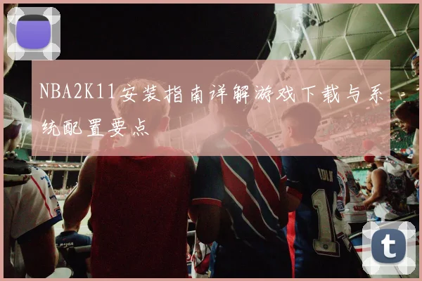 NBA2K11安装指南详解游戏下载与系统配置要点