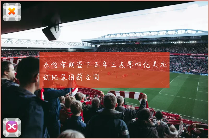 杰伦布朗签下五年三点零四亿美元创纪录顶薪合同