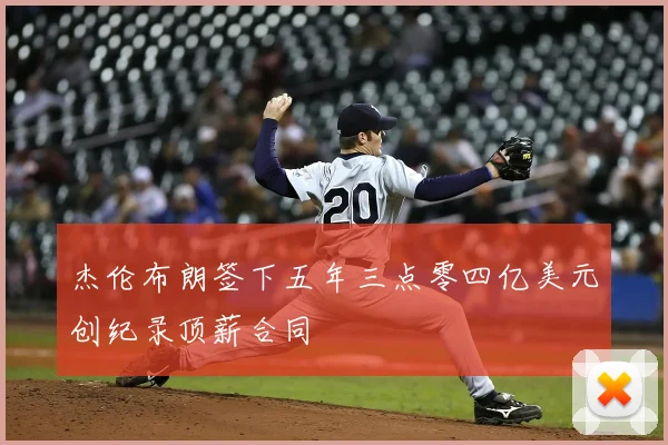 杰伦布朗签下五年三点零四亿美元创纪录顶薪合同