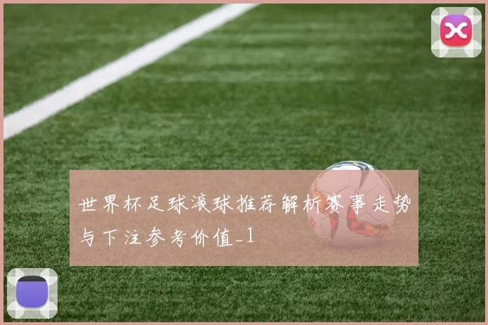 世界杯足球滚球推荐解析赛事走势与下注参考价值_1