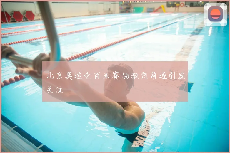 北京奥运会百米赛场激烈角逐引发关注