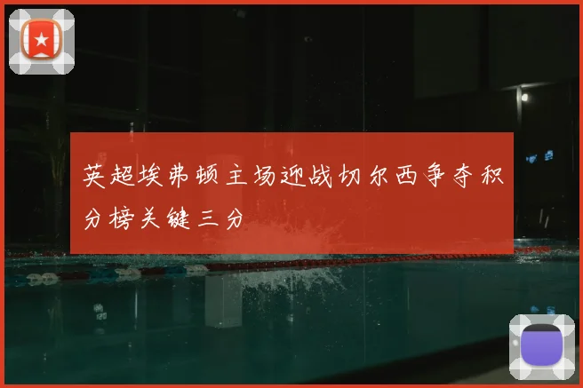 英超埃弗顿主场迎战切尔西争夺积分榜关键三分