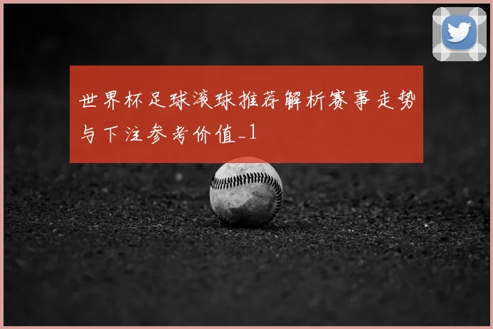 世界杯足球滚球推荐解析赛事走势与下注参考价值_1